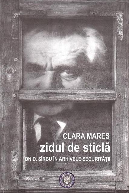 “Zidul de sticlă”, „Ion D. Sârbu în arhivele securității”, de Clara Mareș, o carte demnă de atenție despre un scriitor „proletar”, cu performanță intelectuală și morală, dar năpăstuit de istorie (II)